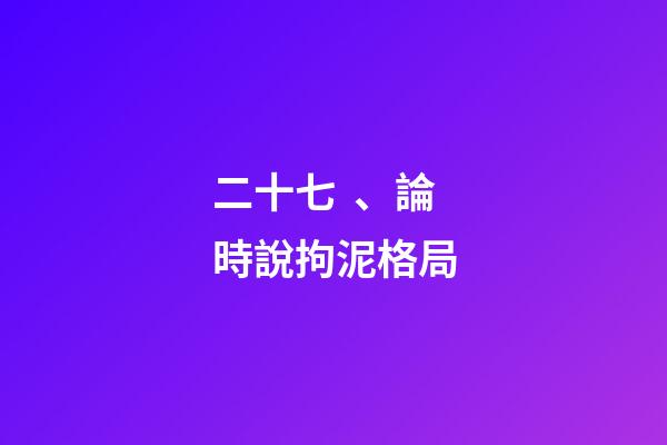 二十七、論時說拘泥格局
